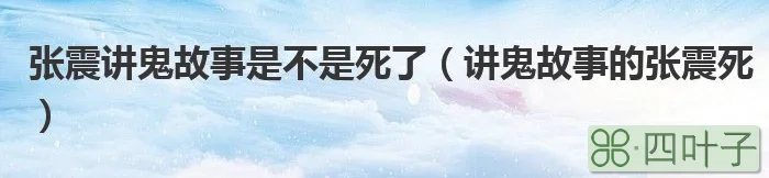 张震怎么死的_睡觉死刷牙死躲猫猫死_张震讲鬼故事死人吃饺子