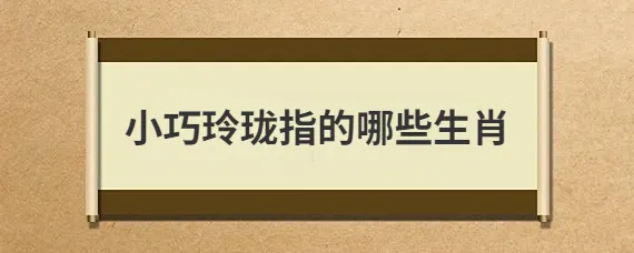 小巧玲珑是什么生肖 小巧玲珑的生肖动物