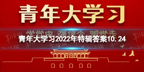 青年大学特辑答案最新10.24 青年大学习2022年特辑答案10.24