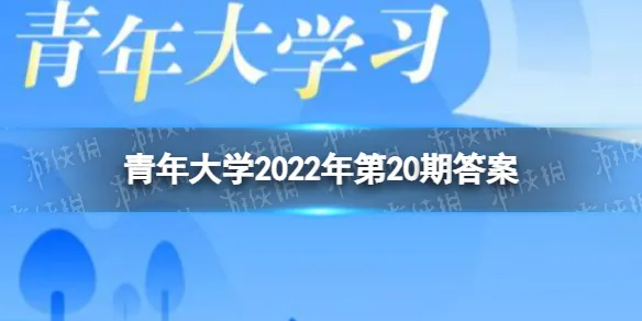 青年大学2022年第20期答案最新题 青年大学2022年第20期答案最新题及答案