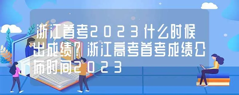 2023年浙江高考首考成绩什么时候出来 浙江高考首考成绩公布时间2023