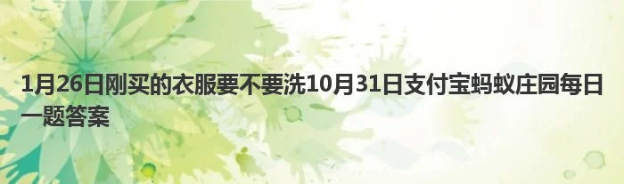 1月26日刚买的衣服要不要洗10月31日支付宝蚂蚁庄园每日一题答案