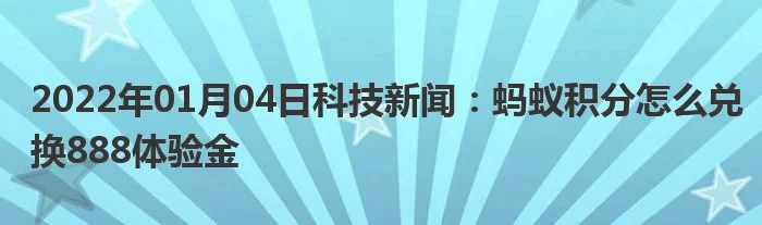 2022年01月04日科技新闻：蚂蚁积分怎么兑换888体验金