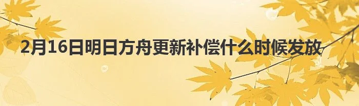 2月16日明日方舟更新补偿什么时候发放